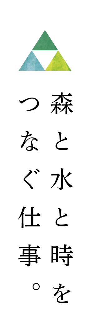 森と水と時をつなぐ仕事。